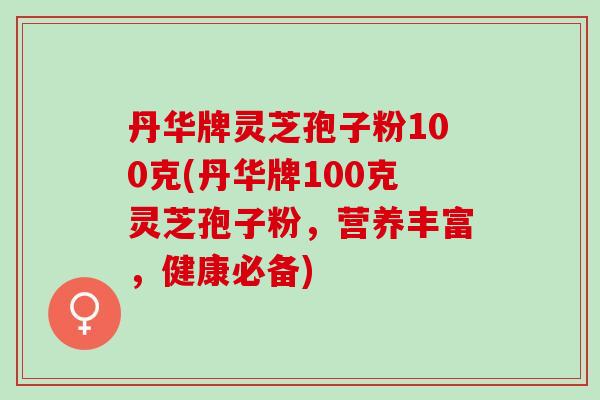 丹华牌灵芝孢子粉100克(丹华牌100克灵芝孢子粉，营养丰富，健康必备)