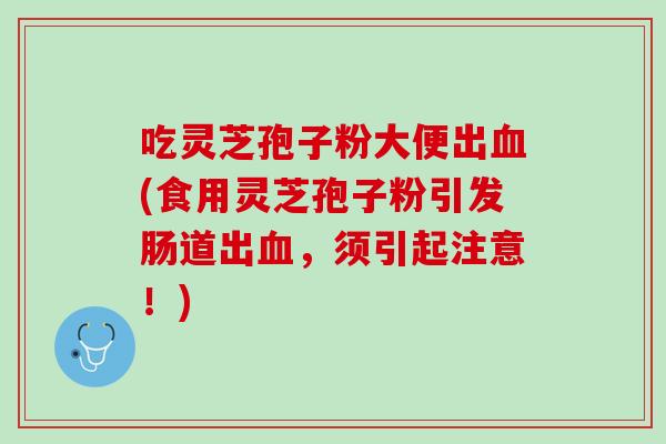 吃灵芝孢子粉大便出血(食用灵芝孢子粉引发肠道出血，须引起注意！)
