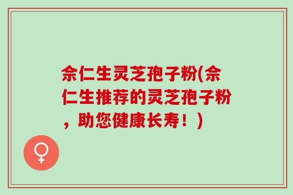 佘仁生灵芝孢子粉(佘仁生推荐的灵芝孢子粉，助您健康长寿！)