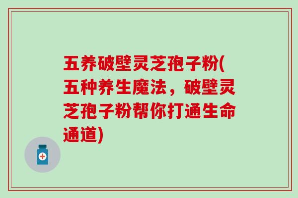五养破壁灵芝孢子粉(五种养生魔法，破壁灵芝孢子粉帮你打通生命通道)