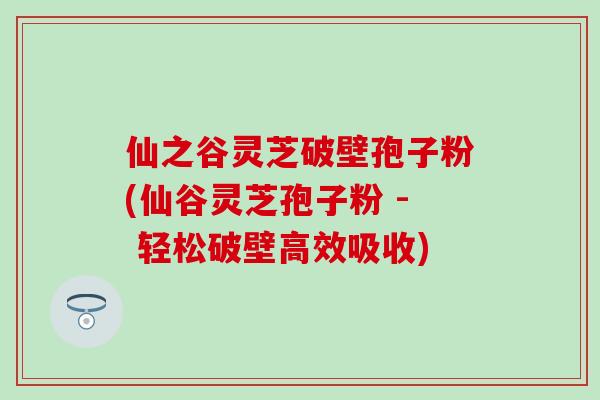 仙之谷灵芝破壁孢子粉(仙谷灵芝孢子粉 - 轻松破壁高效吸收)