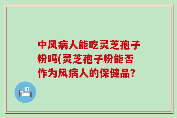 中风病人能吃灵芝孢子粉吗(灵芝孢子粉能否作为风病人的保健品？