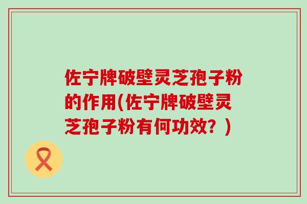 佐宁牌破壁灵芝孢子粉的作用(佐宁牌破壁灵芝孢子粉有何功效?) 佐宁牌破壁灵芝孢子粉的作用(佐宁牌破壁灵芝孢子粉有何功效?)