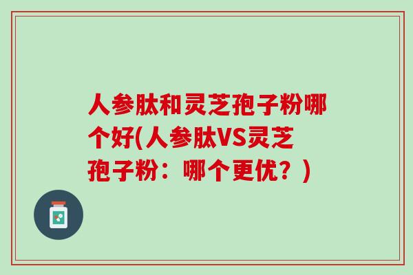 人参肽和灵芝孢子粉哪个好(人参肽VS灵芝孢子粉：哪个更优？)