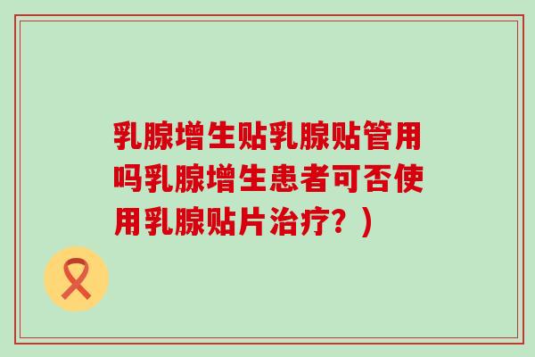 乳腺增生贴乳腺贴管用吗乳腺增生患者可否使用乳腺贴片治疗？)