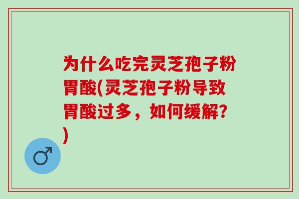 为什么吃完灵芝孢子粉胃酸(灵芝孢子粉导致胃酸过多，如何缓解？)