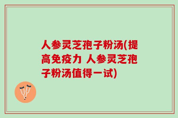 人参灵芝孢子粉汤(提高免疫力 人参灵芝孢子粉汤值得一试)