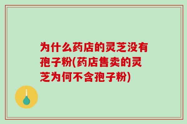 为什么药店的灵芝没有孢子粉(药店售卖的灵芝为何不含孢子粉)