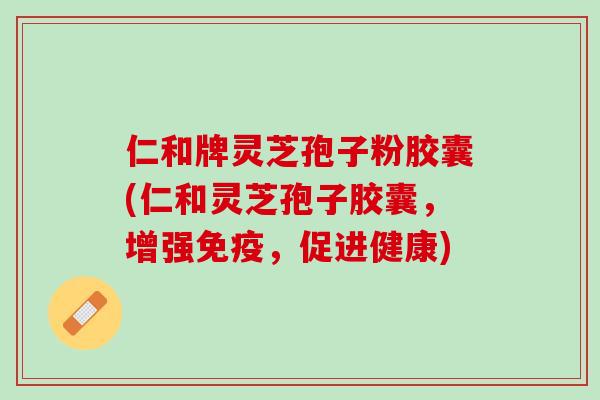 仁和牌灵芝孢子粉胶囊(仁和灵芝孢子胶囊，增强免疫，促进健康)