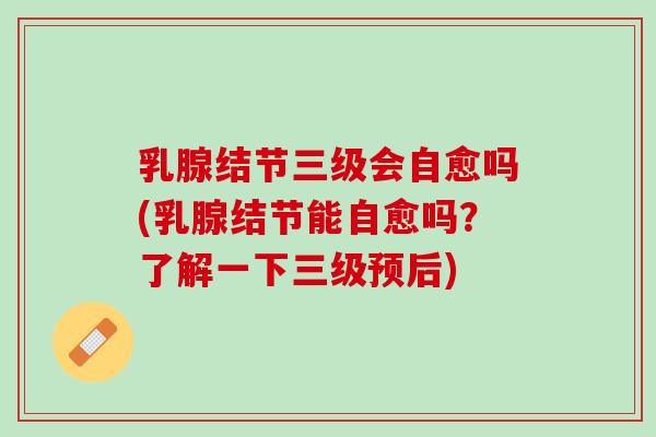 乳腺结节三级会自愈吗(乳腺结节能自愈吗？了解一下三级预后)
