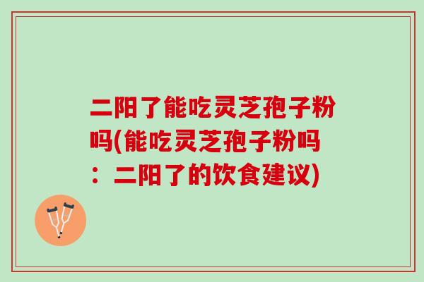 二阳了能吃灵芝孢子粉吗(能吃灵芝孢子粉吗：二阳了的饮食建议)