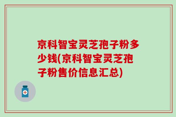 京科智宝灵芝孢子粉多少钱(京科智宝灵芝孢子粉售价信息汇总)