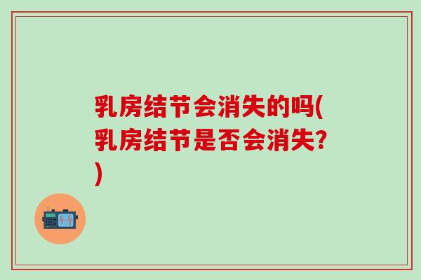 乳房结节会消失的吗(乳房结节是否会消失？)