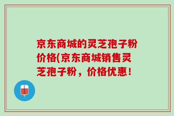 京东商城的灵芝孢子粉价格(京东商城销售灵芝孢子粉，价格优惠！