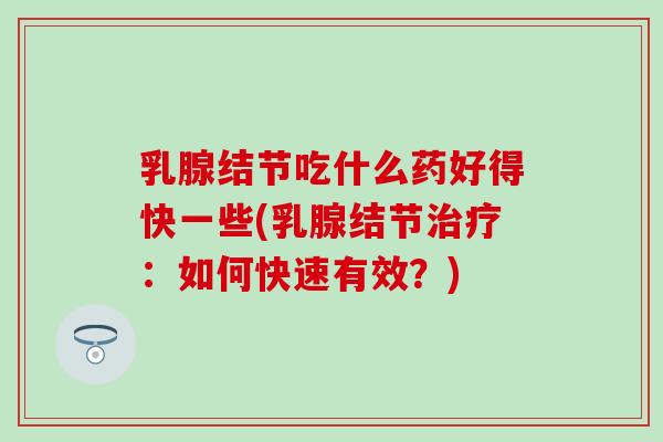 乳腺结节吃什么药好得快一些(乳腺结节治疗：如何快速有效？)