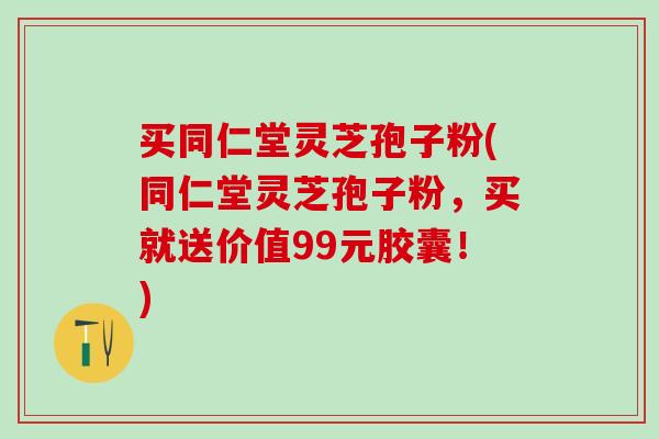 买同仁堂灵芝孢子粉(同仁堂灵芝孢子粉,买就送价值99元胶囊!) 买同仁堂灵芝孢子粉(同仁堂灵芝孢子粉,买就送价值99元胶囊!)