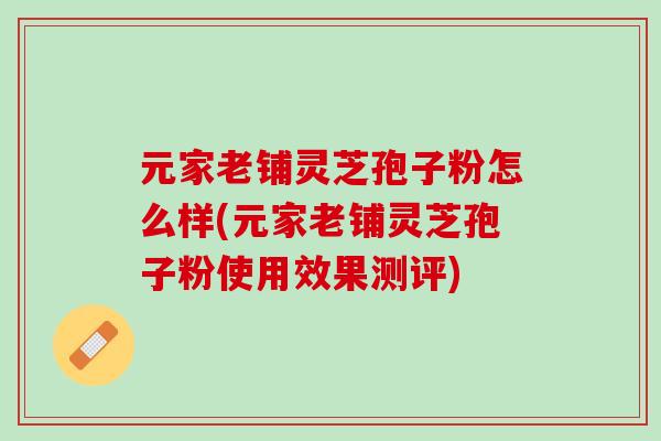 元家老铺灵芝孢子粉怎么样(元家老铺灵芝孢子粉使用效果测评)