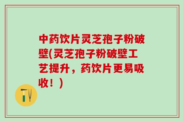 中药饮片灵芝孢子粉破壁(灵芝孢子粉破壁工艺提升，药饮片更易吸收！)