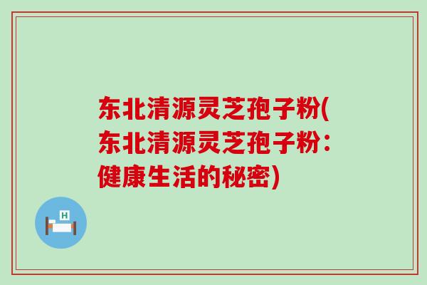 东北清源灵芝孢子粉(东北清源灵芝孢子粉：健康生活的秘密)