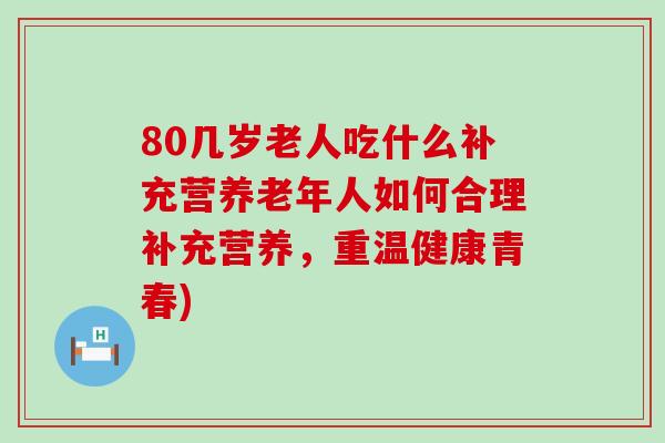 80几岁老人吃什么补充营养老年人如何合理补充营养，重温健康青春)