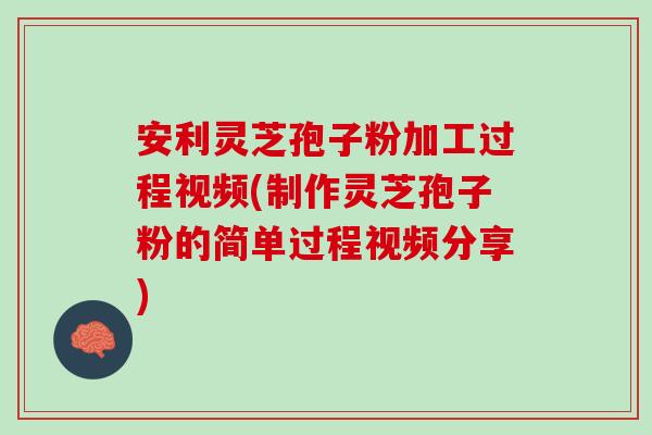 安利灵芝孢子粉加工过程视频(制作灵芝孢子粉的简单过程视频分享)