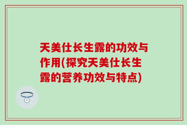 天美仕长生露的功效与作用(探究天美仕长生露的营养功效与特点)
