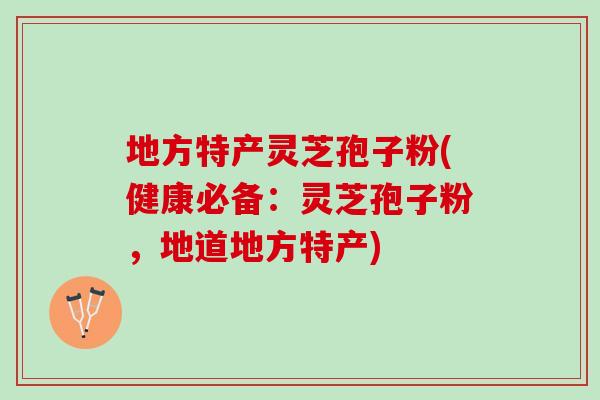 地方特产灵芝孢子粉(健康必备：灵芝孢子粉，地道地方特产)