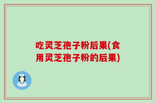 吃灵芝孢子粉后果(食用灵芝孢子粉的后果)