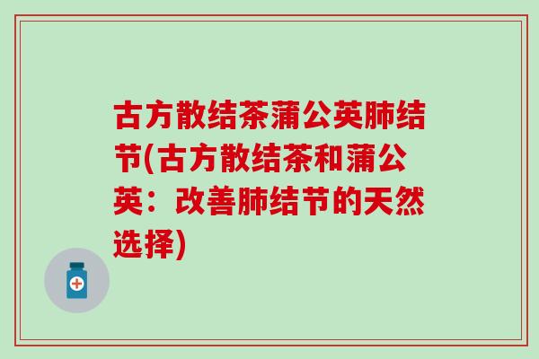 古方散结茶蒲公英肺结节(古方散结茶和蒲公英：改善肺结节的天然选择)