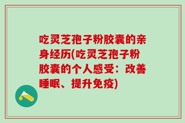 吃灵芝孢子粉胶囊的亲身经历(吃灵芝孢子粉胶囊的个人感受：改善睡眠、提升免疫)