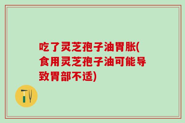 吃了灵芝孢子油胃胀(食用灵芝孢子油可能导致胃部不适)