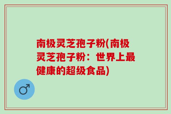 南极灵芝孢子粉(南极灵芝孢子粉：世界上最健康的超级食品)