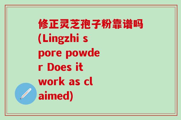 修正灵芝孢子粉靠谱吗(Lingzhi spore powder Does it work as claimed)