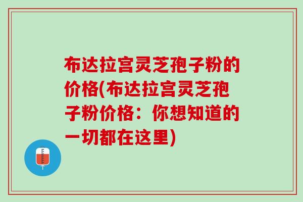 布达拉宫灵芝孢子粉的价格(布达拉宫灵芝孢子粉价格：你想知道的一切都在这里)