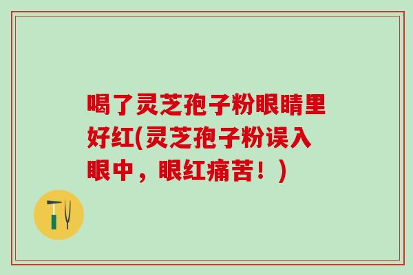 喝了灵芝孢子粉眼睛里好红(灵芝孢子粉误入眼中，眼红痛苦！)