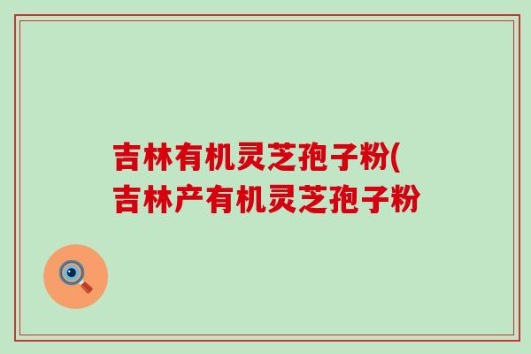 吉林有机灵芝孢子粉(吉林产有机灵芝孢子粉