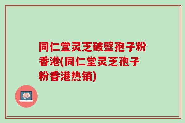 同仁堂灵芝破壁孢子粉香港(同仁堂灵芝孢子粉香港热销)