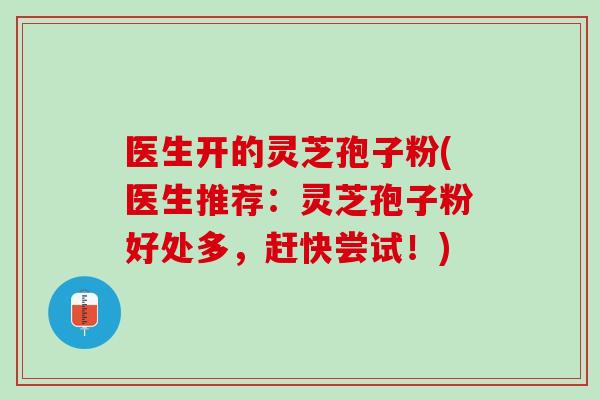 医生开的灵芝孢子粉(医生推荐：灵芝孢子粉好处多，赶快尝试！)
