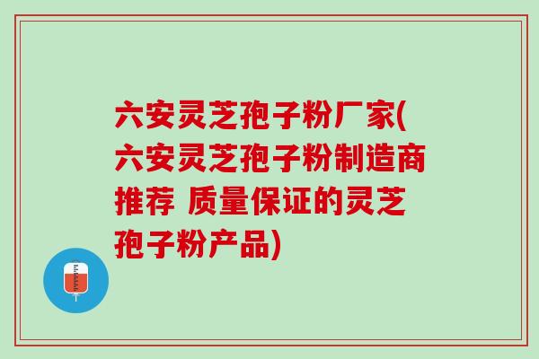 六安灵芝孢子粉厂家(六安灵芝孢子粉制造商推荐 质量保证的灵芝孢子粉产品)