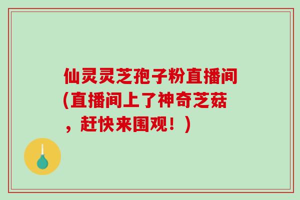 仙灵灵芝孢子粉直播间(直播间上了神奇芝菇，赶快来围观！)
