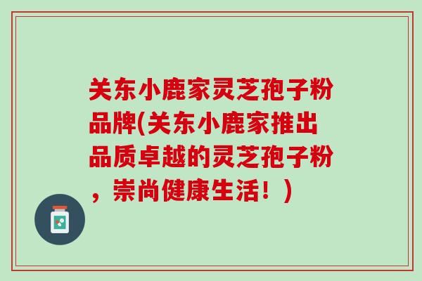 关东小鹿家灵芝孢子粉品牌(关东小鹿家推出品质卓越的灵芝孢子粉，崇尚健康生活！)