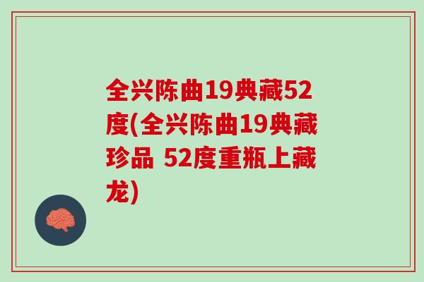 全兴陈曲19典藏52度(全兴陈曲19典藏珍品 52度重瓶上藏龙)
