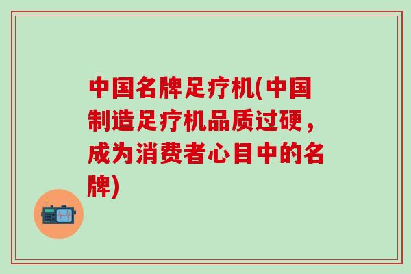 中国名牌足疗机(中国制造足疗机品质过硬，成为消费者心目中的名牌)