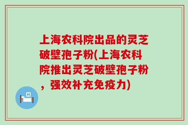 上海农科院出品的灵芝破壁孢子粉(上海农科院推出灵芝破壁孢子粉，强效补充免疫力)