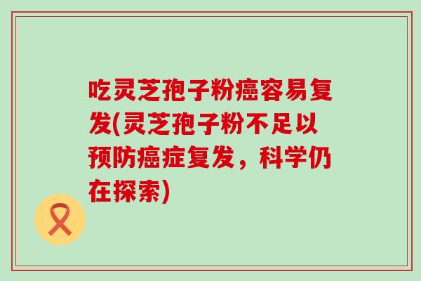 吃灵芝孢子粉癌容易复发(灵芝孢子粉不足以预防癌症复发，科学仍在探索)