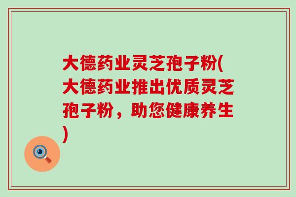 大德药业灵芝孢子粉(大德药业推出优质灵芝孢子粉,助您健康养生) 大德药业灵芝孢子粉(大德药业推出优质灵芝孢子粉,助您健康养生)
