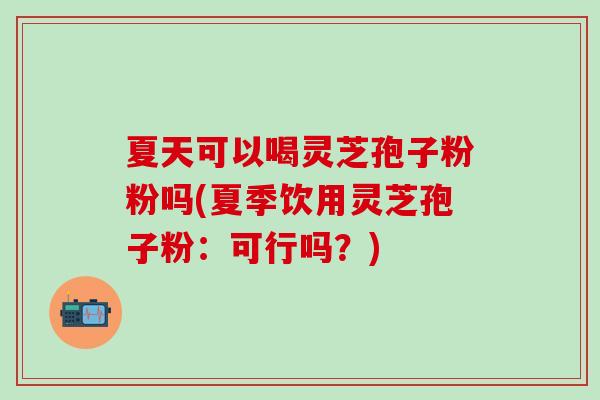 夏天可以喝灵芝孢子粉粉吗(夏季饮用灵芝孢子粉：可行吗？)