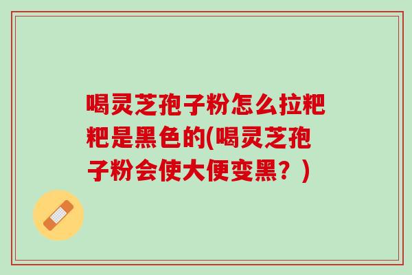 喝灵芝孢子粉怎么拉粑粑是黑色的(喝灵芝孢子粉会使大便变黑？)