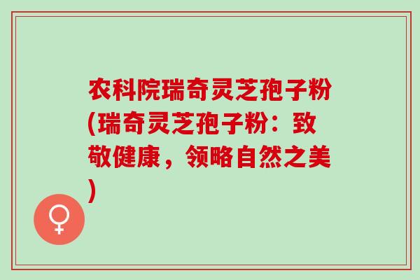 农科院瑞奇灵芝孢子粉(瑞奇灵芝孢子粉：致敬健康，领略自然之美)