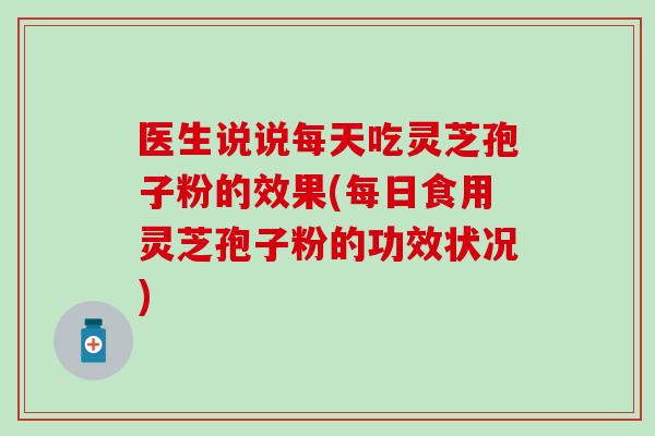 医生说说每天吃灵芝孢子粉的效果(每日食用灵芝孢子粉的功效状况)